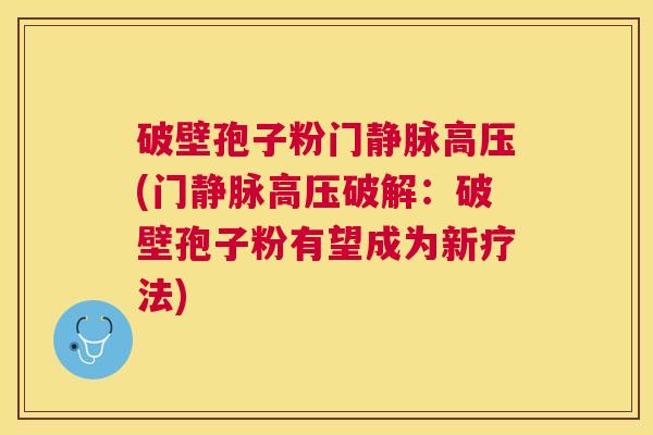 破壁孢子粉门静脉高压(门静脉高压破解:破壁孢子粉有望成为新疗法) 破壁孢子粉门静脉高压(门静脉高压破解:破壁孢子粉有望成为新疗法)