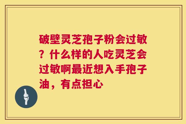 破壁灵芝孢子粉会?什么样的人吃灵芝会啊近想入手孢子油,有点担心 破壁灵芝孢子粉会?什么样的人吃灵芝会啊近想入手孢子油,有点担心