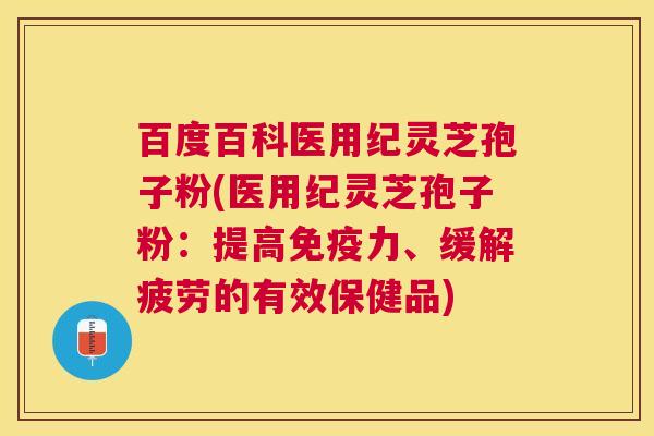 百度百科医用纪灵芝孢子粉(医用纪灵芝孢子粉：提高免疫力、缓解疲劳的有效保健品)