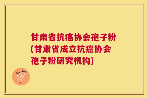 甘肃省抗协会孢子粉(甘肃省成立抗协会孢子粉研究机构) 甘肃省抗协会孢子粉(甘肃省成立抗协会孢子粉研究机构)