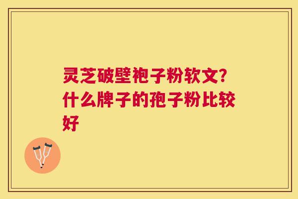 灵芝破壁袍子粉软文?什么牌子的孢子粉比较好 灵芝破壁袍子粉软文?什么牌子的孢子粉比较好