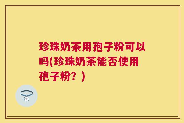 珍珠奶茶用孢子粉可以吗(珍珠奶茶能否使用孢子粉?) 珍珠奶茶用孢子粉可以吗(珍珠奶茶能否使用孢子粉?)