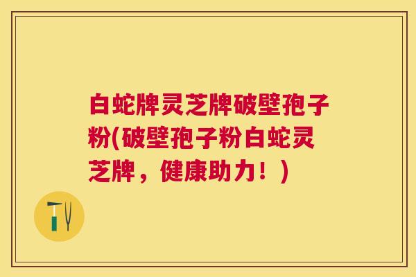 白蛇牌灵芝牌破壁孢子粉(破壁孢子粉白蛇灵芝牌，健康助力！)