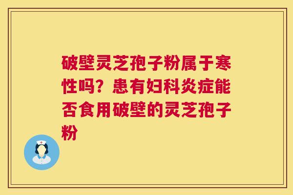 破壁灵芝孢子粉属于寒性吗?患有能否食用破壁的灵芝孢子粉 破壁灵芝孢子粉属于寒性吗?患有能否食用破壁的灵芝孢子粉