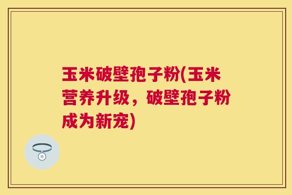 玉米破壁孢子粉(玉米营养升级，破壁孢子粉成为新宠)