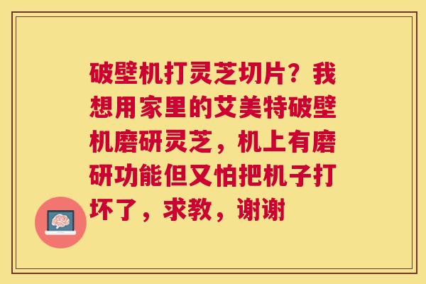 破壁机打灵芝切片？我想用家里的艾美特破壁机磨研灵芝，机上有磨研功能但又怕把机子打坏了，求教，谢谢