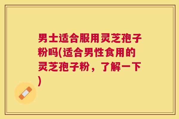 男士适合服用灵芝孢子粉吗(适合男性食用的灵芝孢子粉，了解一下)