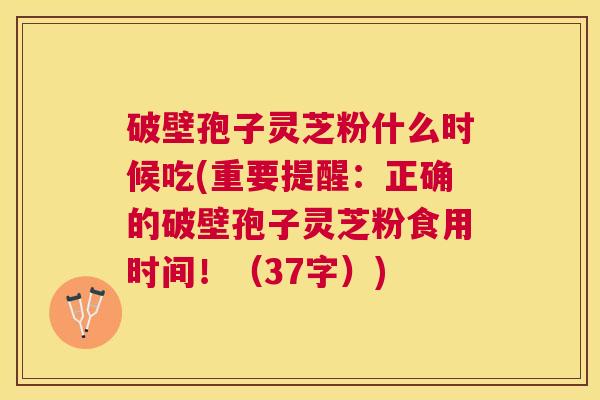破壁孢子灵芝粉什么时候吃(重要提醒：正确的破壁孢子灵芝粉食用时间！（37字）)