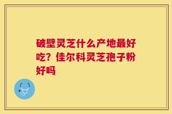 破壁灵芝什么产地好吃？佳尔科灵芝孢子粉好吗