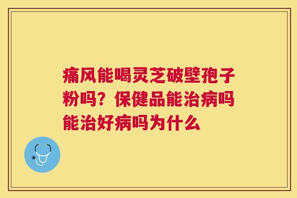 痛风能喝灵芝破壁孢子粉吗？保健品能吗能好吗为什么