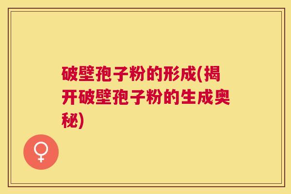 破壁孢子粉的形成(揭开破壁孢子粉的生成奥秘) 破壁孢子粉的形成(揭开破壁孢子粉的生成奥秘)