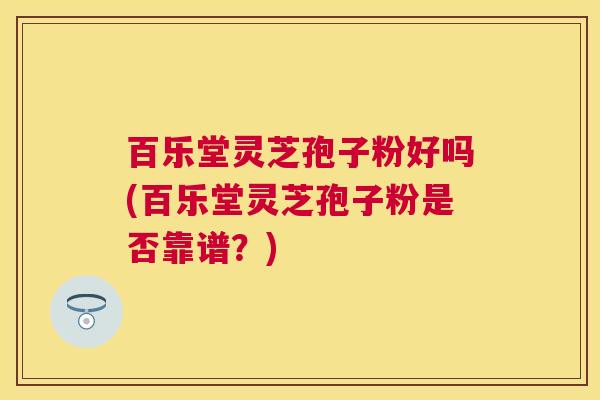 百乐堂灵芝孢子粉好吗(百乐堂灵芝孢子粉是否靠谱？)