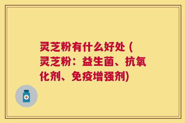 灵芝粉有什么好处 (灵芝粉:益生菌、剂、免疫增强剂) 灵芝粉有什么好处 (灵芝粉:益生菌、剂、免疫增强剂)