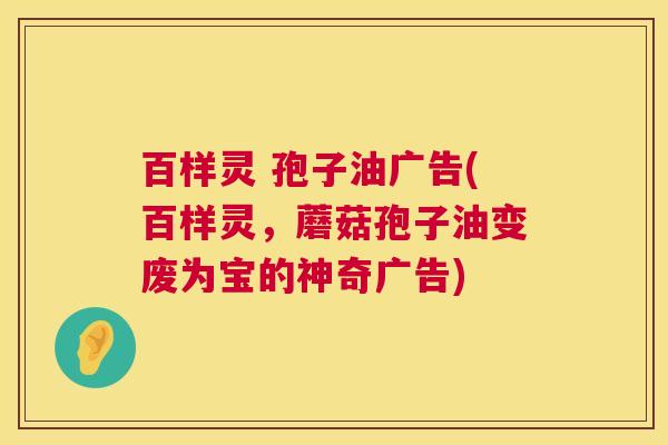 百样灵 孢子油广告(百样灵，蘑菇孢子油变废为宝的神奇广告)