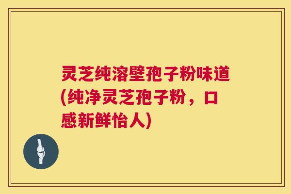 灵芝纯溶壁孢子粉味道(纯净灵芝孢子粉,口感新鲜怡人) 灵芝纯溶壁孢子粉味道(纯净灵芝孢子粉,口感新鲜怡人)