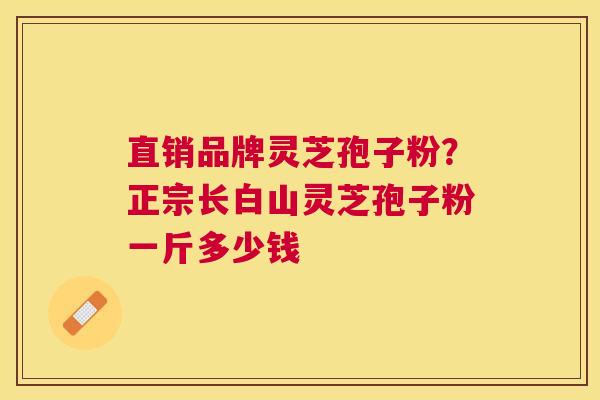直销品牌灵芝孢子粉?正宗长白山灵芝孢子粉一斤多少钱 直销品牌灵芝孢子粉?正宗长白山灵芝孢子粉一斤多少钱