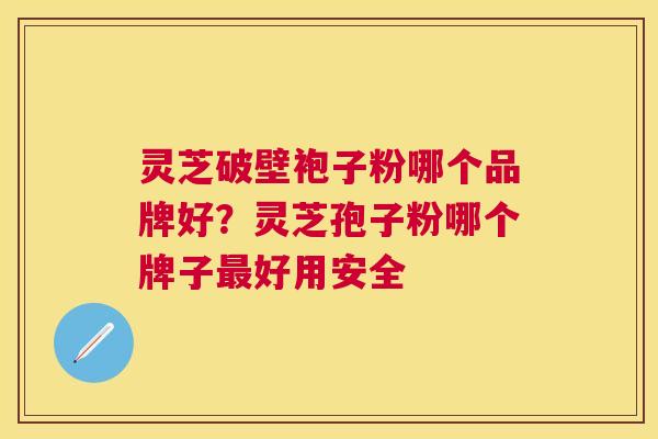 灵芝破壁袍子粉哪个品牌好?灵芝孢子粉哪个牌子好用安全 灵芝破壁袍子粉哪个品牌好?灵芝孢子粉哪个牌子好用安全