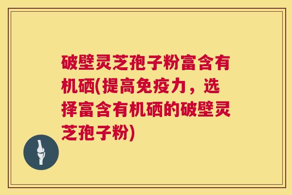 破壁灵芝孢子粉富含有机硒(提高免疫力，选择富含有机硒的破壁灵芝孢子粉)