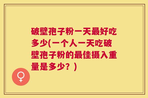 破壁孢子粉一天好吃多少(一个人一天吃破壁孢子粉的佳摄入重量是多少？)