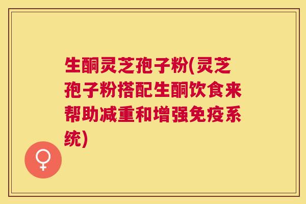 生酮灵芝孢子粉(灵芝孢子粉搭配生酮饮食来帮助减重和增强免疫系统)