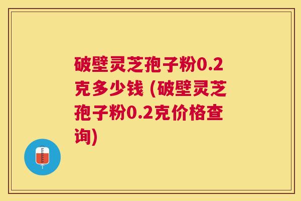 破壁灵芝孢子粉0.2克多少钱 (破壁灵芝孢子粉0.2克价格查询) 破壁灵芝孢子粉0.2克多少钱 (破壁灵芝孢子粉0.2克价格查询)