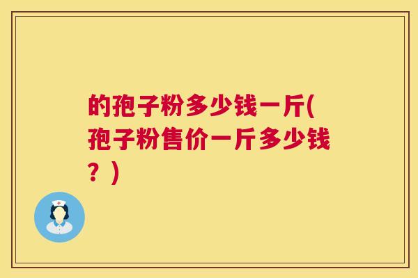 的孢子粉多少钱一斤(孢子粉售价一斤多少钱?) 的孢子粉多少钱一斤(孢子粉售价一斤多少钱?)