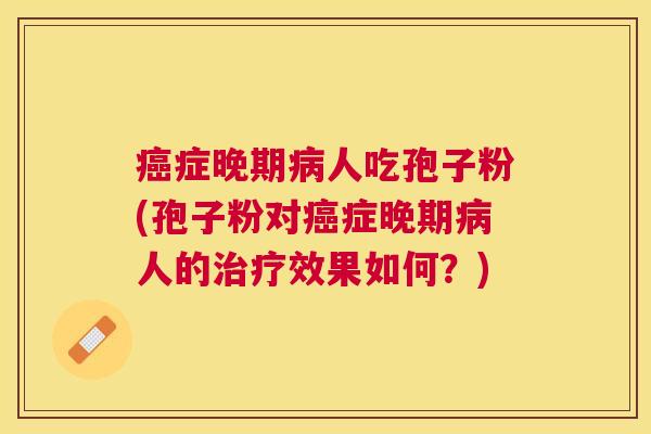 症晚期人吃孢子粉(孢子粉对症晚期人的效果如何?) 症晚期人吃孢子粉(孢子粉对症晚期人的效果如何?)