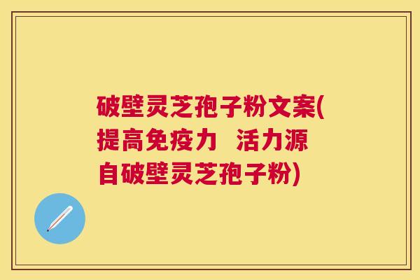 破壁灵芝孢子粉文案(提高免疫力  活力源自破壁灵芝孢子粉)