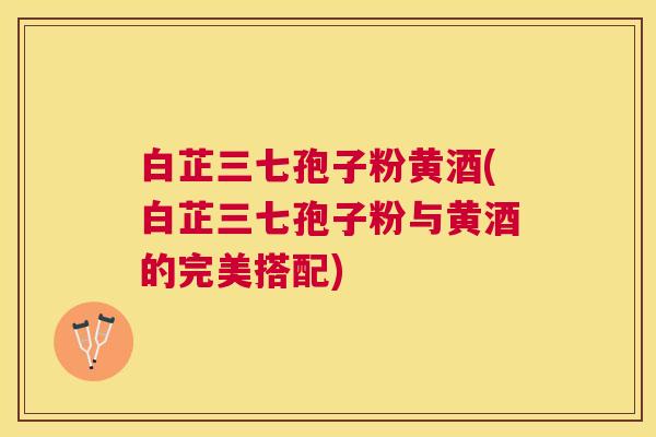 白芷三七孢子粉黄酒(白芷三七孢子粉与黄酒的完美搭配) 白芷三七孢子粉黄酒(白芷三七孢子粉与黄酒的完美搭配)