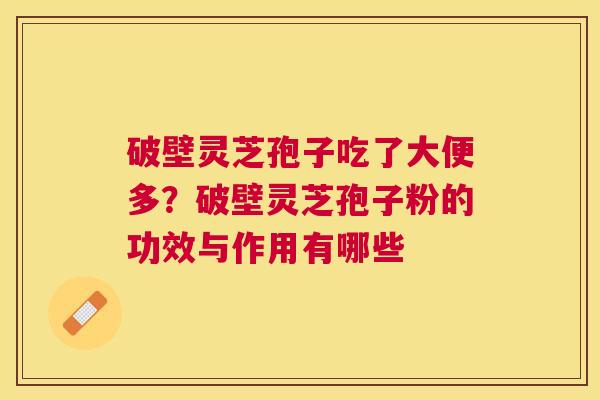破壁灵芝孢子吃了大便多？破壁灵芝孢子粉的功效与作用有哪些