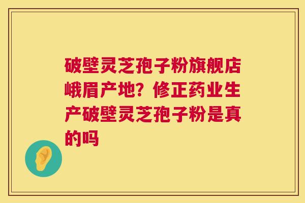破壁灵芝孢子粉旗舰店峨眉产地?修正药业生产破壁灵芝孢子粉是真的吗 破壁灵芝孢子粉旗舰店峨眉产地?修正药业生产破壁灵芝孢子粉是真的吗