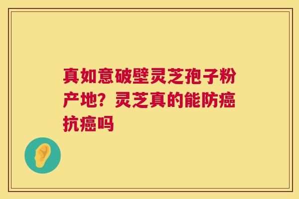真如意破壁灵芝孢子粉产地？灵芝真的能防抗吗
