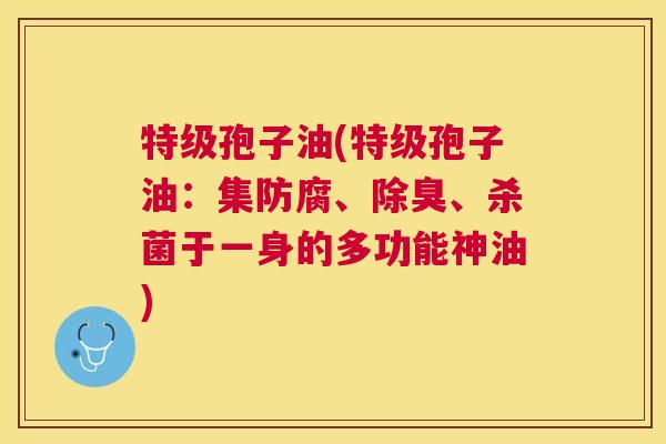 特级孢子油(特级孢子油:集防腐、除臭、杀菌于一身的多功能神油) 特级孢子油(特级孢子油:集防腐、除臭、杀菌于一身的多功能神油)