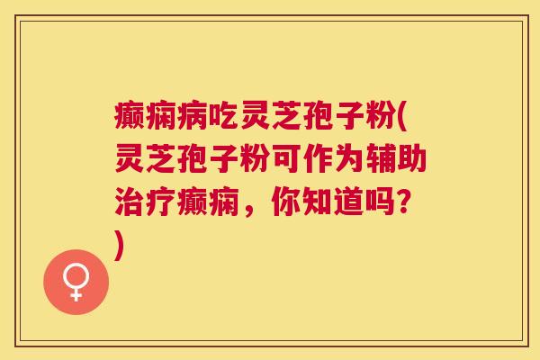 癫痫吃灵芝孢子粉(灵芝孢子粉可作为辅助癫痫，你知道吗？)