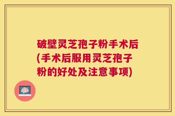 破壁灵芝孢子粉手术后(手术后服用灵芝孢子粉的好处及注意事项) 破壁灵芝孢子粉手术后(手术后服用灵芝孢子粉的好处及注意事项)