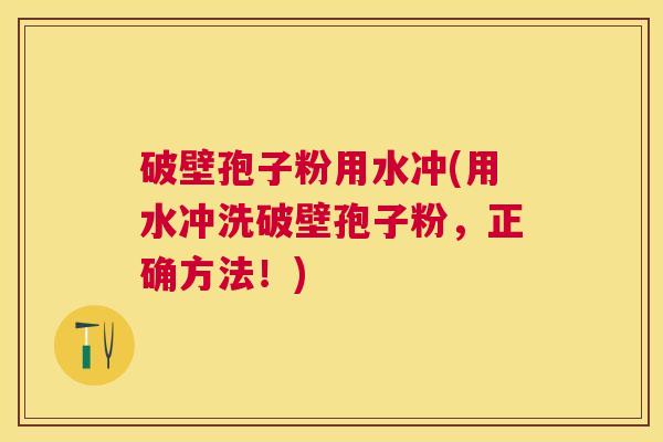破壁孢子粉用水冲(用水冲洗破壁孢子粉,正确方法!) 破壁孢子粉用水冲(用水冲洗破壁孢子粉,正确方法!)