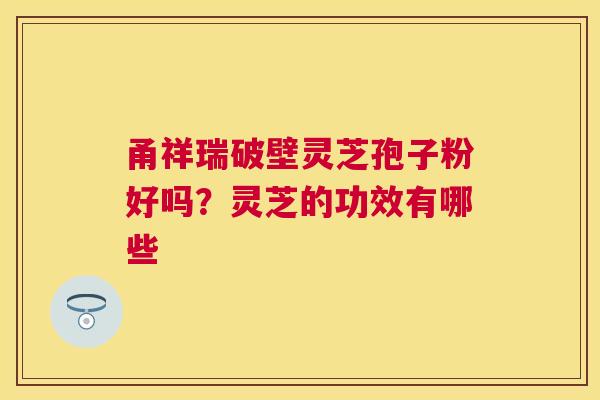 甬祥瑞破壁灵芝孢子粉好吗?灵芝的功效有哪些 甬祥瑞破壁灵芝孢子粉好吗?灵芝的功效有哪些