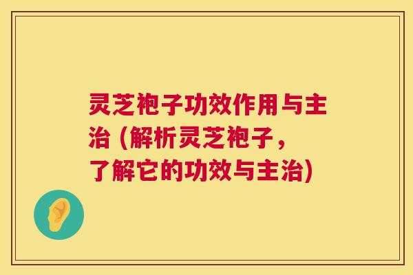 灵芝袍子功效作用与主 (解析灵芝袍子,了解它的功效与主) 灵芝袍子功效作用与主 (解析灵芝袍子,了解它的功效与主)