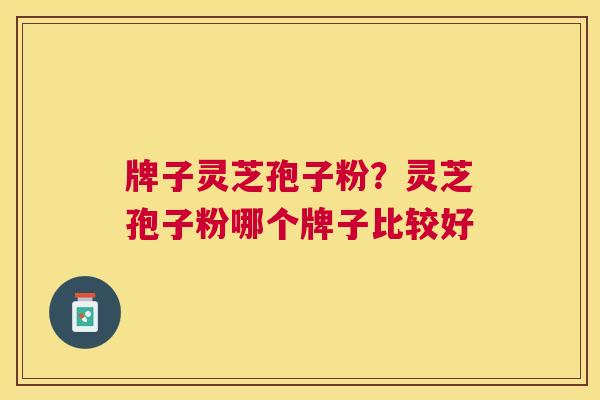 牌子灵芝孢子粉?灵芝孢子粉哪个牌子比较好 牌子灵芝孢子粉?灵芝孢子粉哪个牌子比较好