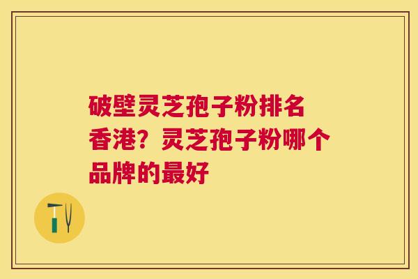 破壁灵芝孢子粉排名 香港？灵芝孢子粉哪个品牌的好