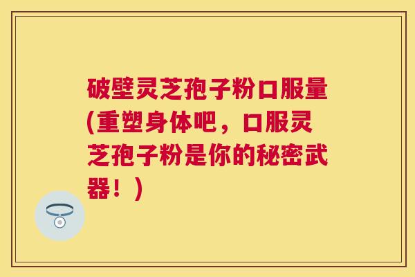 破壁灵芝孢子粉口服量(重塑身体吧,口服灵芝孢子粉是你的秘密武器!) 破壁灵芝孢子粉口服量(重塑身体吧,口服灵芝孢子粉是你的秘密武器!)