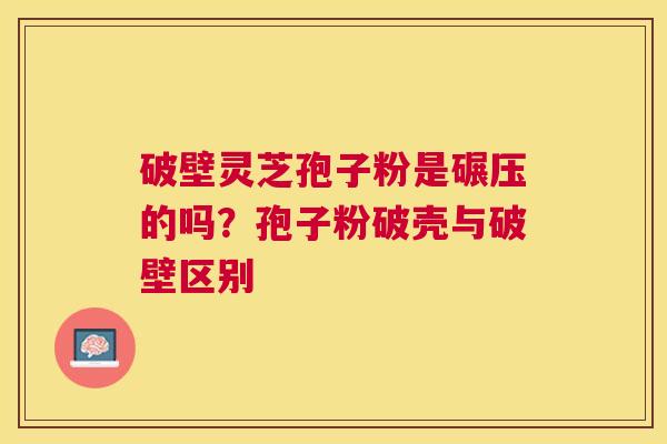 破壁灵芝孢子粉是碾压的吗？孢子粉破壳与破壁区别