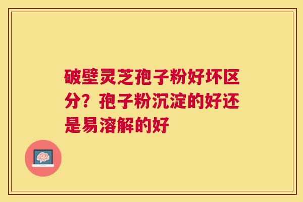 破壁灵芝孢子粉好坏区分?孢子粉沉淀的好还是易溶解的好 破壁灵芝孢子粉好坏区分?孢子粉沉淀的好还是易溶解的好