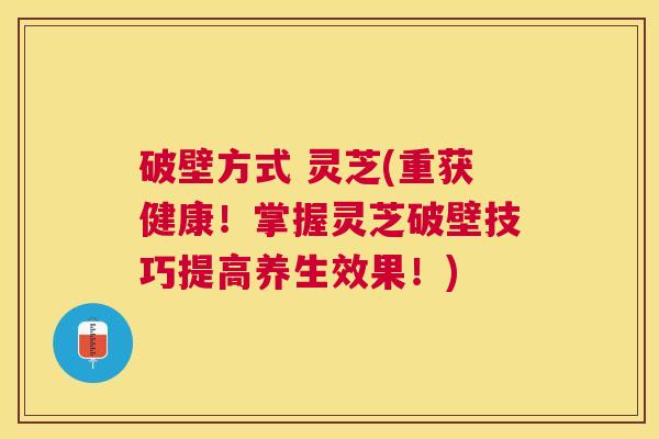 破壁方式 灵芝(重获健康！掌握灵芝破壁技巧提高养生效果！)