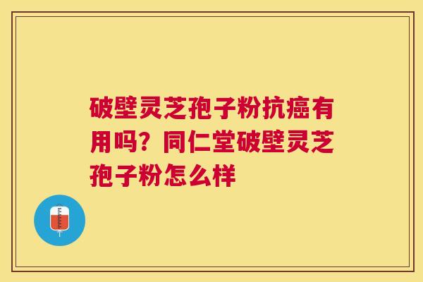 破壁灵芝孢子粉抗有用吗?同仁堂破壁灵芝孢子粉怎么样 破壁灵芝孢子粉抗有用吗?同仁堂破壁灵芝孢子粉怎么样