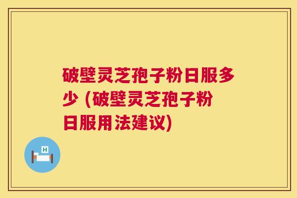 破壁灵芝孢子粉日服多少 (破壁灵芝孢子粉日服用法建议) 破壁灵芝孢子粉日服多少 (破壁灵芝孢子粉日服用法建议)