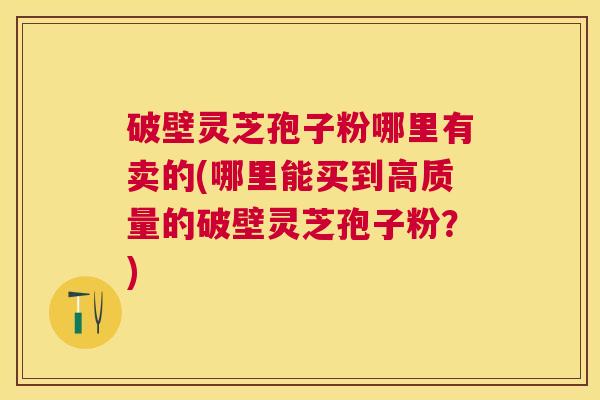 破壁灵芝孢子粉哪里有卖的(哪里能买到高质量的破壁灵芝孢子粉？)