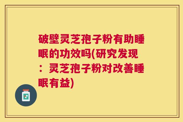 破壁灵芝孢子粉有助的功效吗(研究发现:灵芝孢子粉对改善有益) 破壁灵芝孢子粉有助的功效吗(研究发现:灵芝孢子粉对改善有益)