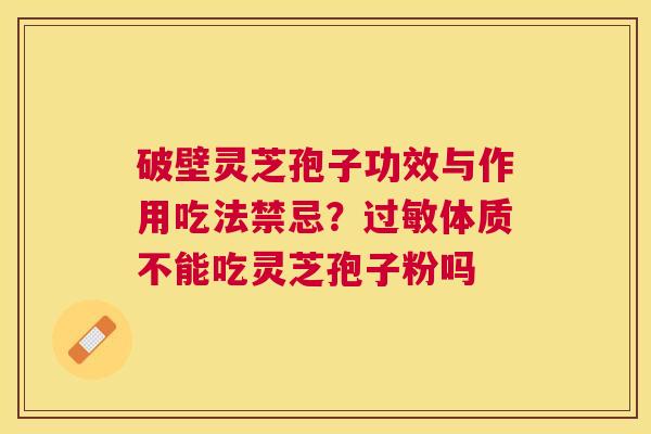 破壁灵芝孢子功效与作用吃法禁忌?体质不能吃灵芝孢子粉吗 破壁灵芝孢子功效与作用吃法禁忌?体质不能吃灵芝孢子粉吗