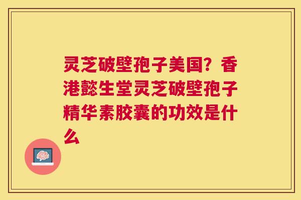 灵芝破壁孢子美国?香港懿生堂灵芝破壁孢子精华素胶囊的功效是什么 灵芝破壁孢子美国?香港懿生堂灵芝破壁孢子精华素胶囊的功效是什么
